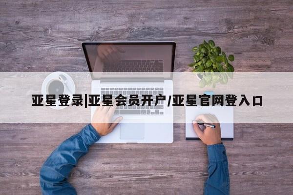 亚星会员开户-会员登陆 亚星代理合作-会员开户亚星登录|亚星会员开户/亚星官网登入口