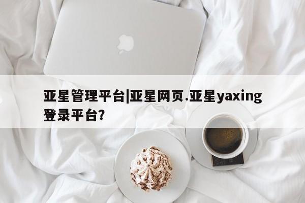 亚星会员开户-会员登陆 亚星代理合作-会员开户亚星管理平台|亚星网页.亚星yaxing登录平台？