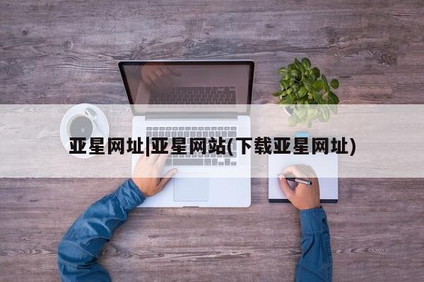 亚星会员开户-会员登陆 亚星代理合作-会员开户亚星网址|亚星网站(下载亚星网址)