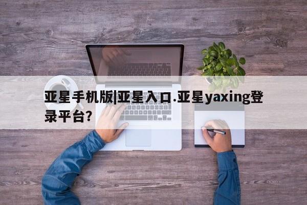 亚星会员开户-会员登陆 亚星代理合作-会员开户亚星手机版|亚星入口.亚星yaxing登录平台？