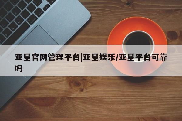 亚星会员开户-会员登陆 亚星代理合作-会员开户亚星官网管理平台|亚星娱乐/亚星平台可靠吗