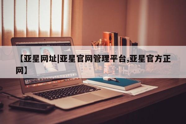 亚星会员开户-会员登陆 亚星代理合作-会员开户【亚星网址|亚星官网管理平台,亚星官方正网】