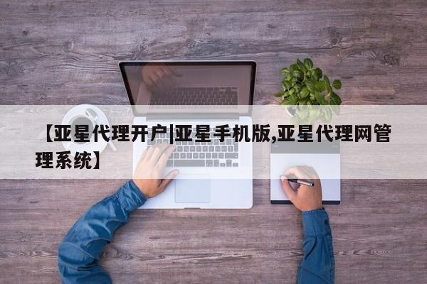 亚星会员开户-会员登陆 亚星代理合作-会员开户【亚星代理开户|亚星手机版,亚星代理网管理系统】