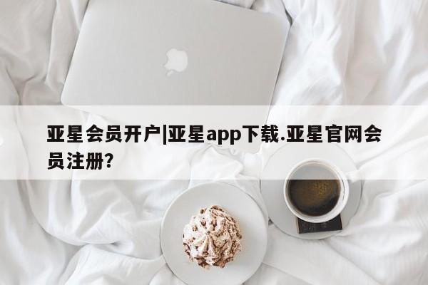 亚星会员开户-会员登陆 亚星代理合作-会员开户亚星会员开户|亚星app下载.亚星官网会员注册？