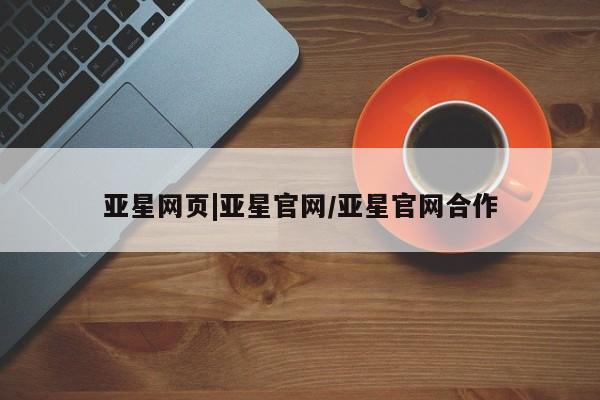 亚星会员开户-会员登陆 亚星代理合作-会员开户亚星网页|亚星官网/亚星官网合作
