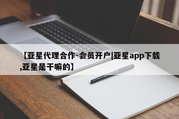 亚星会员开户-会员登陆 亚星代理合作-会员开户【亚星代理合作-会员开户|亚星app下载,亚星是干嘛的】