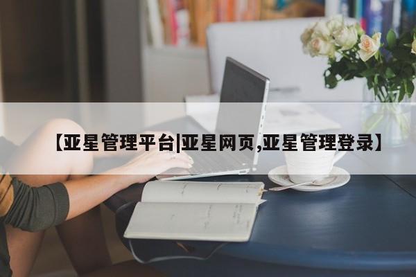 亚星会员开户-会员登陆 亚星代理合作-会员开户【亚星管理平台|亚星网页,亚星管理登录】