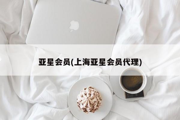亚星会员开户-会员登陆 亚星代理合作-会员开户亚星会员(上海亚星会员代理)